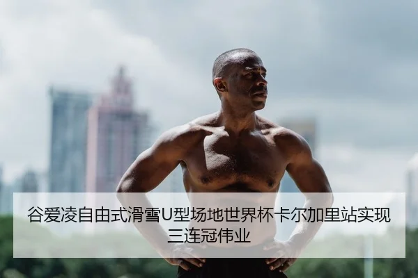 谷爱凌自由式滑雪U型场地世界杯卡尔加里站实现三连冠伟业