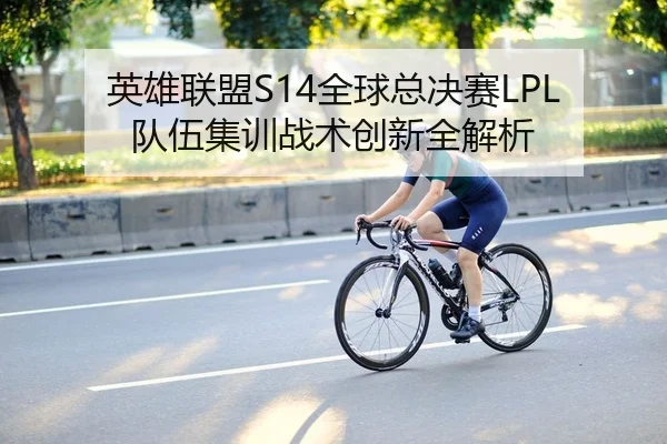 英雄联盟S14全球总决赛LPL队伍集训战术创新全解析